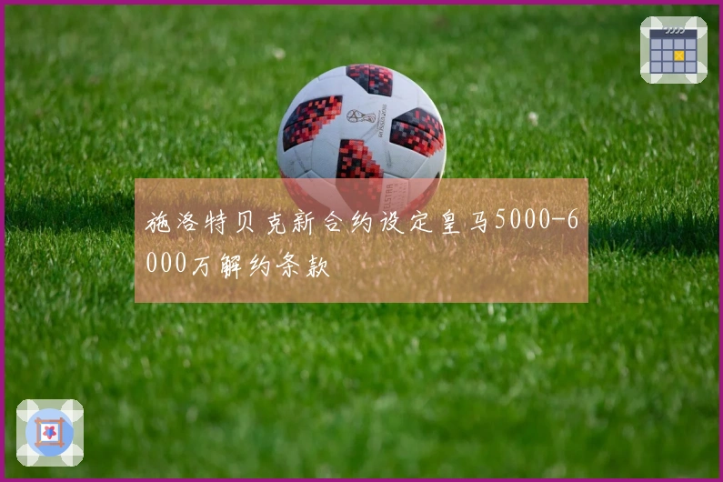 施洛特贝克新合约设定皇马5000-6000万解约条款