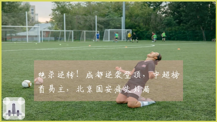 绝杀逆转！成都逆袭登顶，中超榜首易主，北京国安痛失好局
