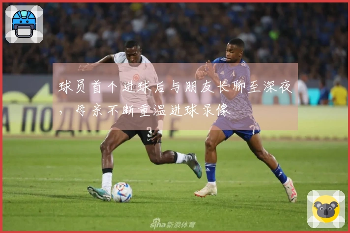 球员首个进球后与朋友长聊至深夜，母亲不断重温进球录像