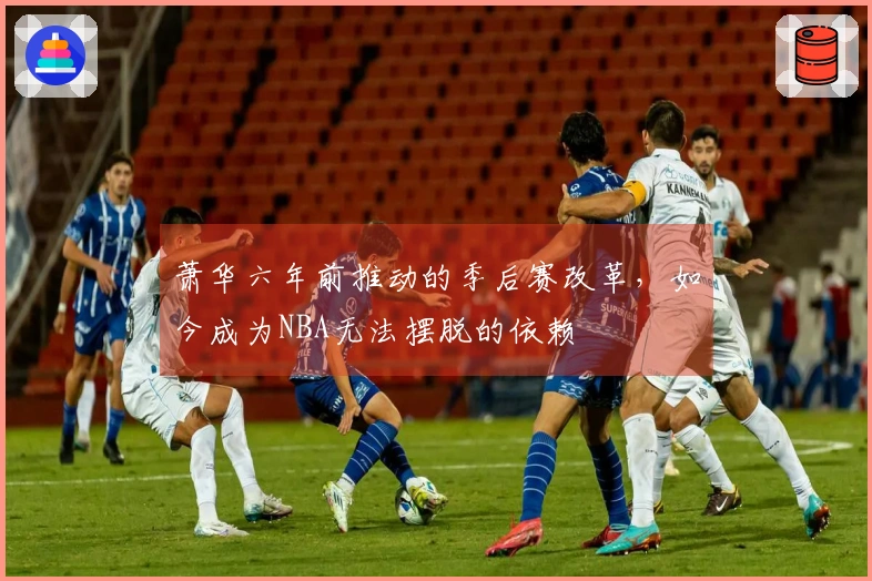 萧华六年前推动的季后赛改革，如今成为NBA无法摆脱的依赖