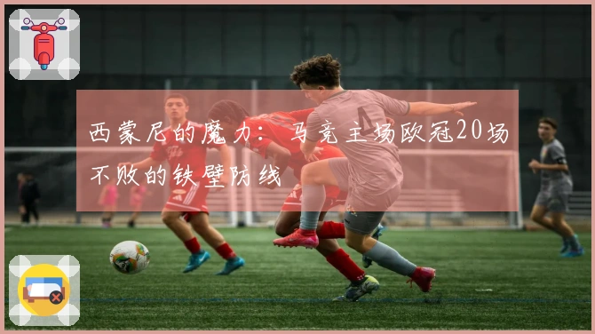 西蒙尼的魔力：马竞主场欧冠20场不败的铁壁防线