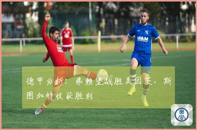 德甲分析：弗赖堡战胜美因茨，斯图加特收获胜利