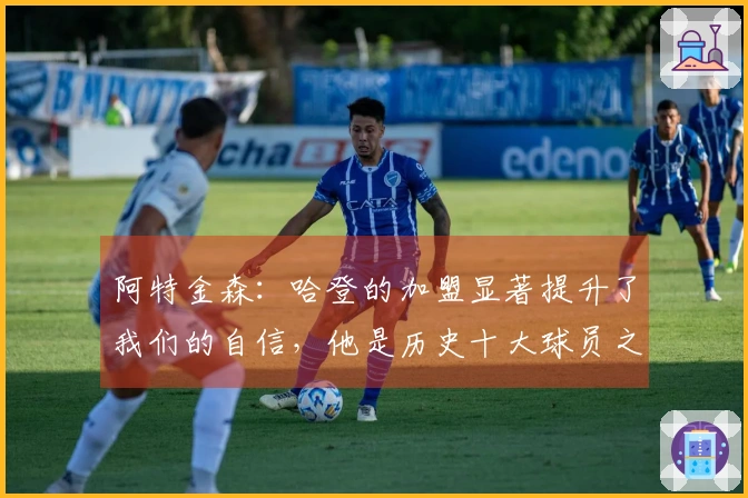 阿特金森：哈登的加盟显著提升了我们的自信，他是历史十大球员之一
