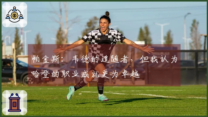 帕金斯：韦德的追随者，但我认为哈登的职业成就更为卓越