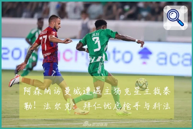 阿森纳访曼城遭遇主场克星主裁泰勒！法尔克：拜仁忧虑枪手与科法内的竞争
