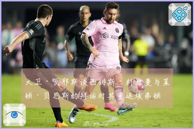 大卫·莫耶斯谈西姆斯·科尔曼与莱顿·贝恩斯的拜访对其重返埃弗顿的影响