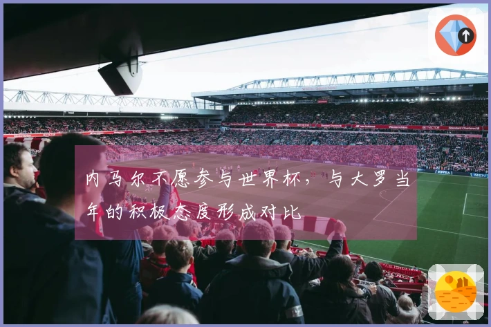 内马尔不愿参与世界杯，与大罗当年的积极态度形成对比