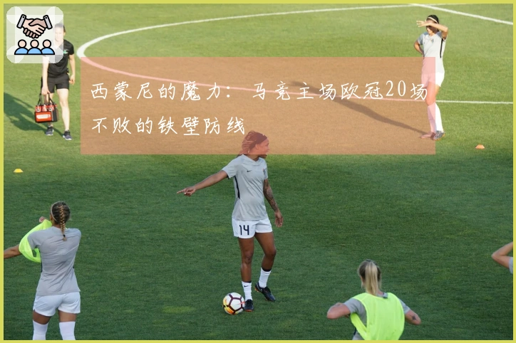 西蒙尼的魔力：马竞主场欧冠20场不败的铁壁防线