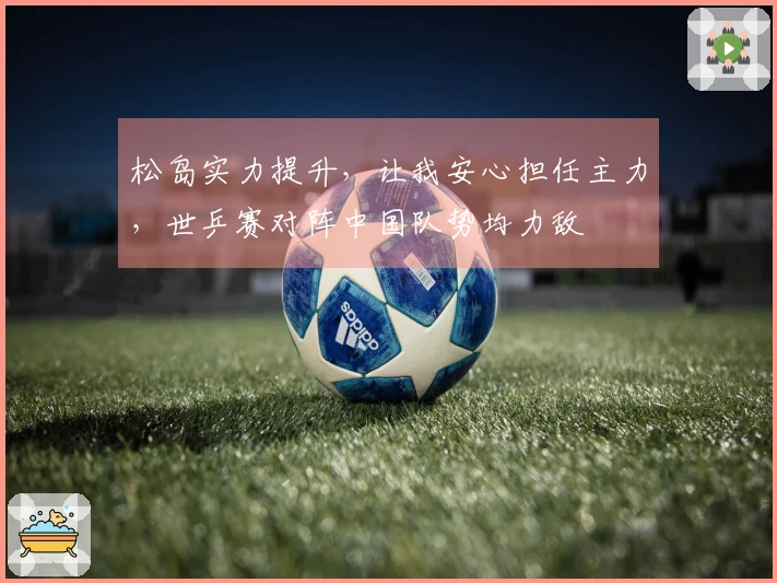 松岛实力提升，让我安心担任主力，世乒赛对阵中国队势均力敌