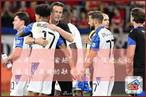 江津：以“渝超”为纽带 促进文化体育与旅游的融合发展