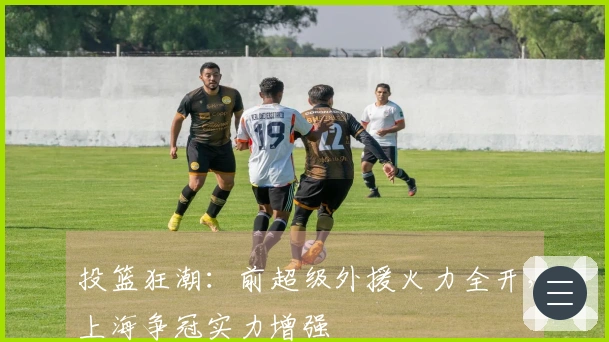 投篮狂潮：前超级外援火力全开，上海争冠实力增强