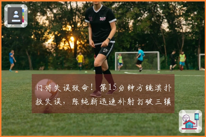 门将失误致命！第15分钟方镜淇扑救失误，陈纯新迅速补射打破三镇球门防线