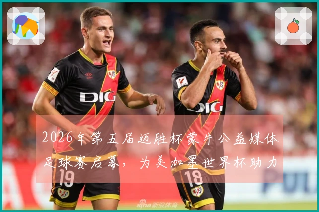 2026年第五届迈胜杯蒙牛公益媒体足球赛启幕，为美加墨世界杯助力