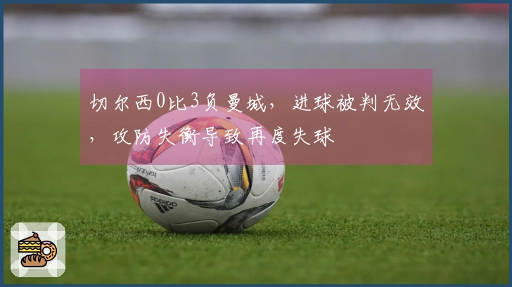 切尔西0比3负曼城，进球被判无效，攻防失衡导致再度失球