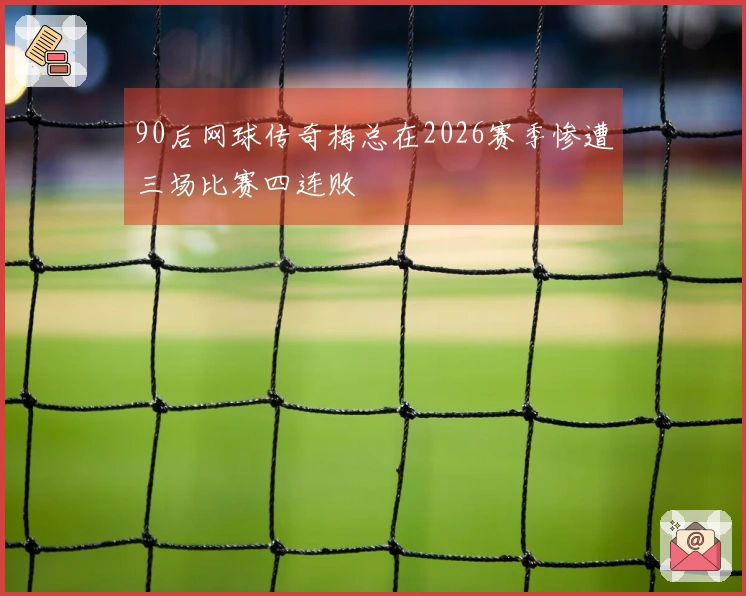 90后网球传奇梅总在2026赛季惨遭三场比赛四连败