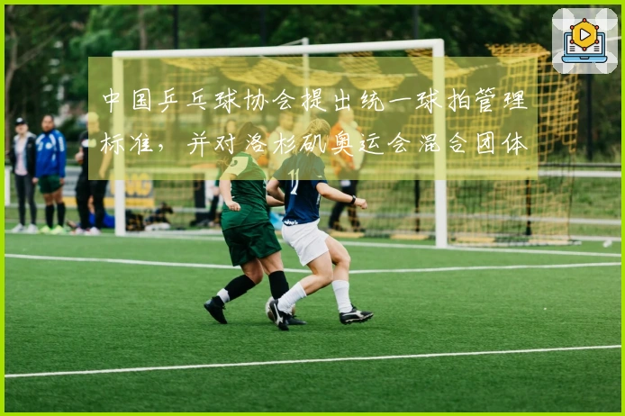 中国乒乓球协会提出统一球拍管理标准，并对洛杉矶奥运会混合团体参赛阵容提出要求