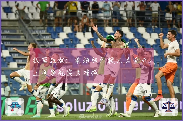 投篮狂潮：前超级外援火力全开，上海争冠实力增强