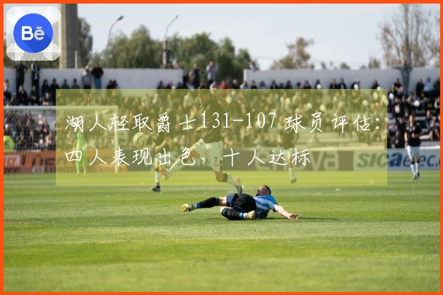 湖人轻取爵士131-107 球员评估：四人表现出色，十人达标