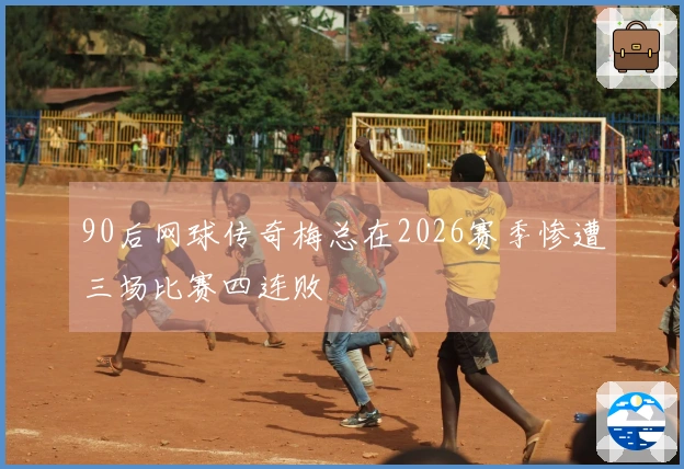 90后网球传奇梅总在2026赛季惨遭三场比赛四连败