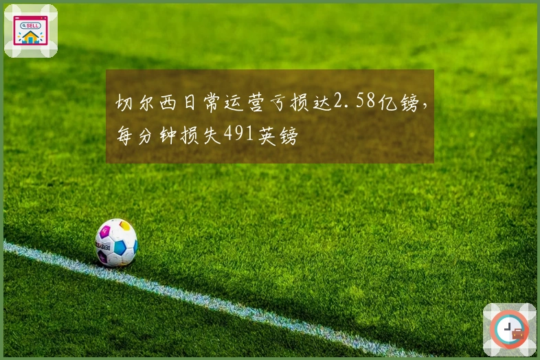 切尔西日常运营亏损达2.58亿镑，每分钟损失491英镑