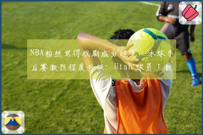 NBA粉丝觉得戏剧成分过多，冰球季后赛激烈程度升级：Utah 球员「激动到哑口无言」