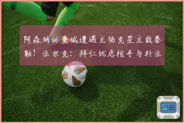 阿森纳访曼城遭遇主场克星主裁泰勒！法尔克：拜仁忧虑枪手与科法内的竞争