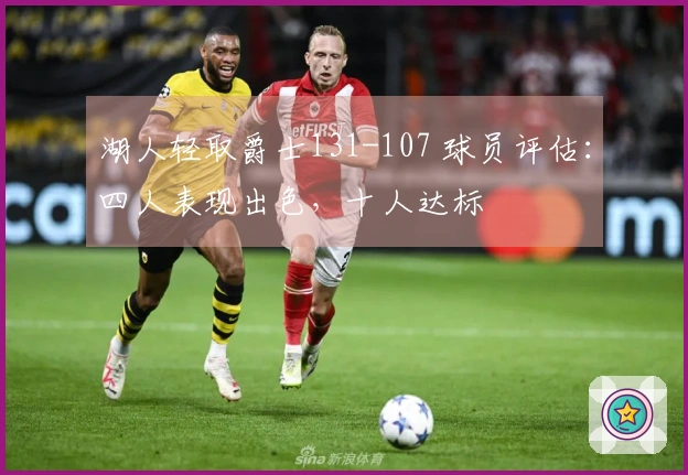 湖人轻取爵士131-107 球员评估：四人表现出色，十人达标