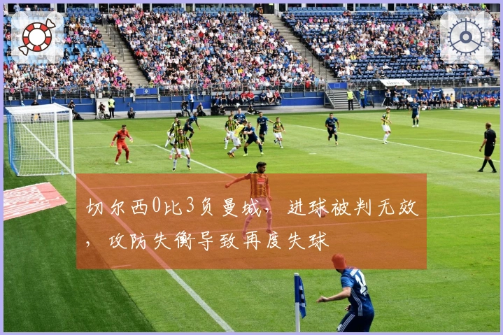 切尔西0比3负曼城，进球被判无效，攻防失衡导致再度失球