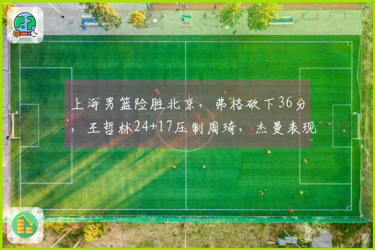 上海男篮险胜北京，弗格砍下36分，王哲林24+17压制周琦，杰曼表现低迷.