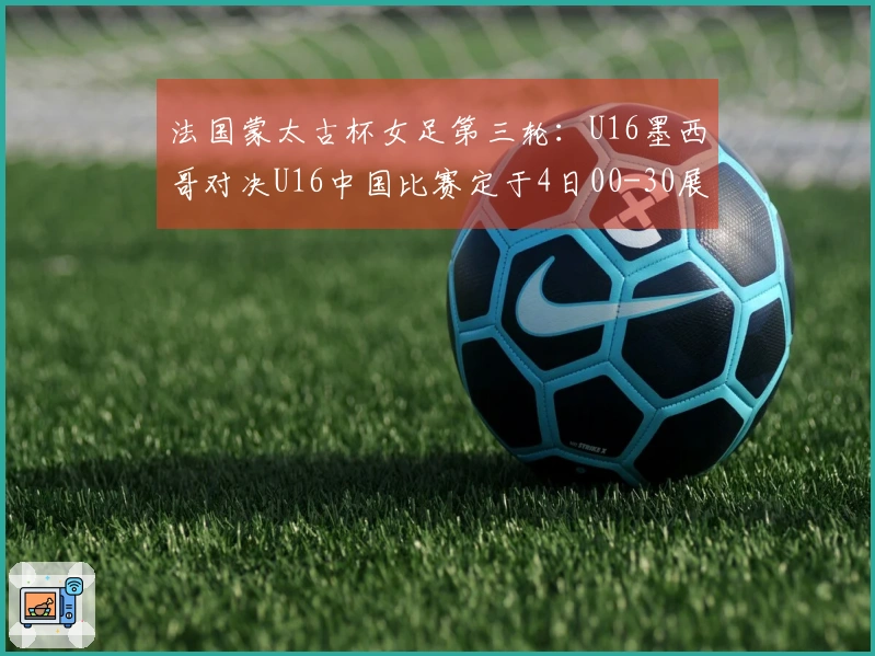 法国蒙太古杯女足第三轮：U16墨西哥对决U16中国比赛定于4日00-30展开