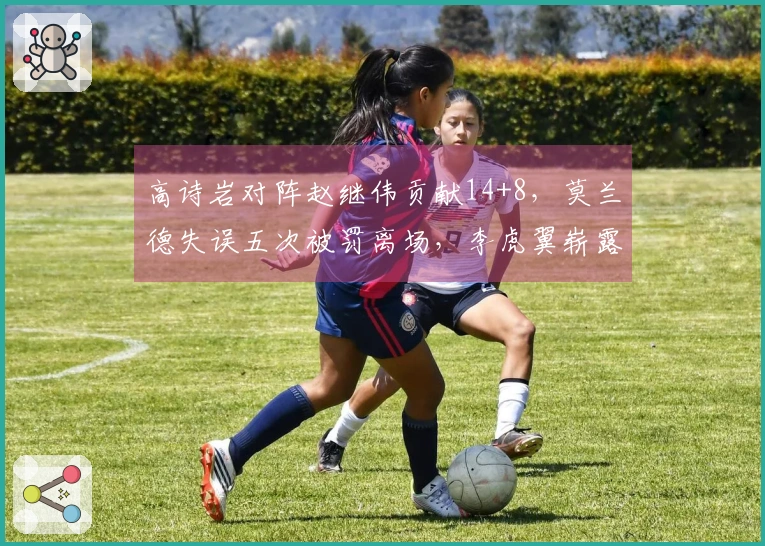 高诗岩对阵赵继伟贡献14+8，莫兰德失误五次被罚离场，李虎翼崭露头角