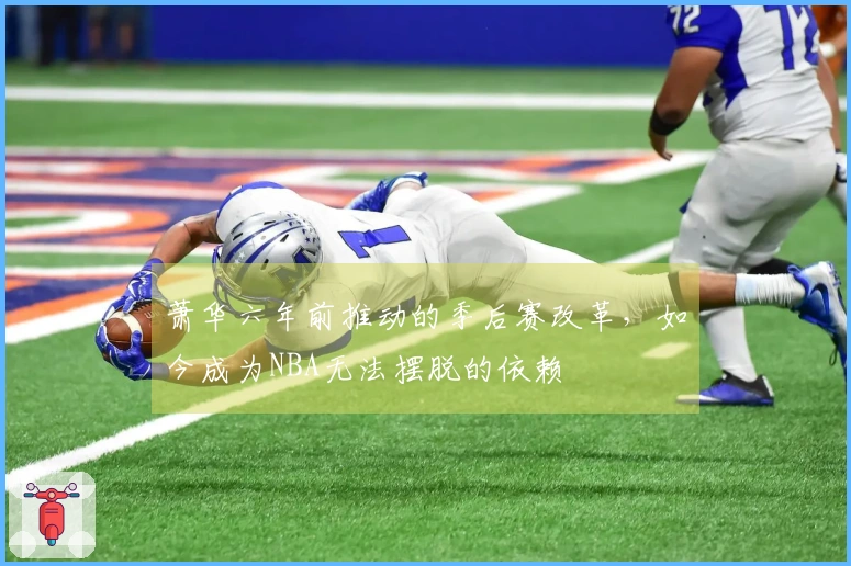 萧华六年前推动的季后赛改革，如今成为NBA无法摆脱的依赖