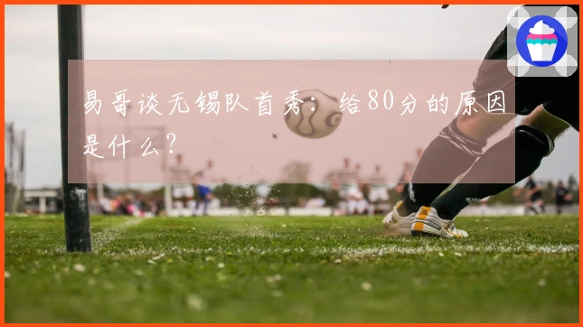 易哥谈无锡队首秀：给80分的原因是什么？