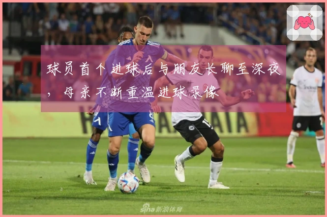 球员首个进球后与朋友长聊至深夜，母亲不断重温进球录像