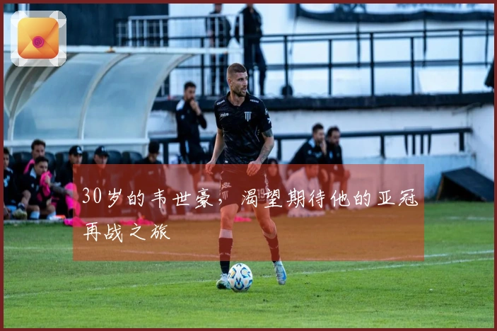 30岁的韦世豪，渴望期待他的亚冠再战之旅